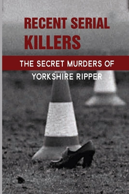 Recent Serial Killers: The Secret Murders Of Yorkshire Ripper: Crimes Of Pure Evil
