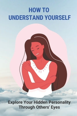 How To Understand Yourself: Explore Your Hidden Personality Through Others' Eyes: Explore Yourself Meaning