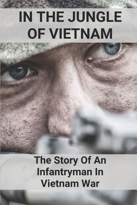 In The Jungle Of Vietnam: The Story Of An Infantryman In Vietnam War: Army Infantry Life