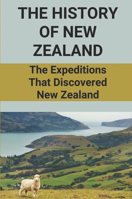 The History Of New Zealand: The Expeditions That Discovered New Zealand: Shape The History Of New Zealand