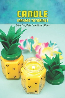 Candle Making Tutorials: How to Make Candle at Home: Candle Making Guide Book