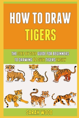 How To Draw Tigers: The Step By Step Guide For Beginners To Drawing 12 Cute Tigers Easily.