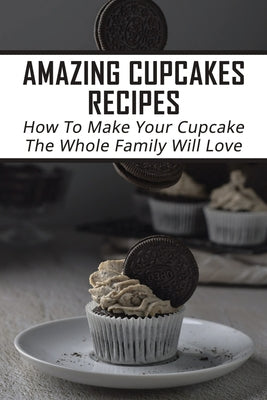 Amazing Cupcakes Recipes: How To Make Your Cupcake The Whole Family Will Love: Creative Ideas For Cupcakes