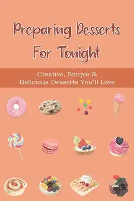 Preparing Desserts For Tonight: Creative, Simple & Delicious Desserts You'll Love: Top-Rated Easy Dessert Ideas