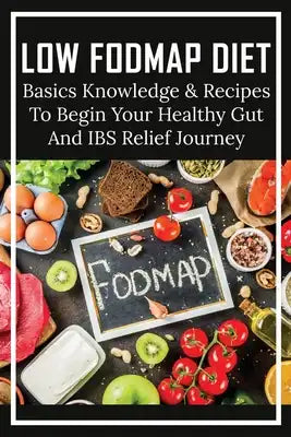 Low FODMAP Diet: Basics Knowledge & Recipes To Begin Your Healthy Gut And IBS Relief Journey: What To Eat To Ease Ibs