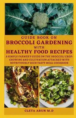 Guide Book on Broccoli Gardening with Healthy Food Recipes: A Simple Farmer's Guide on the Broccoli Crop: Growing and Cultivation attached with Nutrit