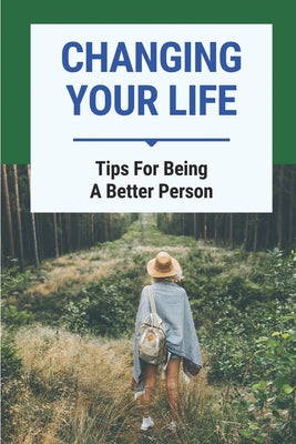 Changing Your Life: Tips For Being A Better Person: Tips To Change Positively