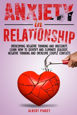 Anxiety in Relationship: Overcoming Negative Thinking and Insecurity. Learn How to Identify and Eliminate Jealousy, Negative Thinking and Overc
