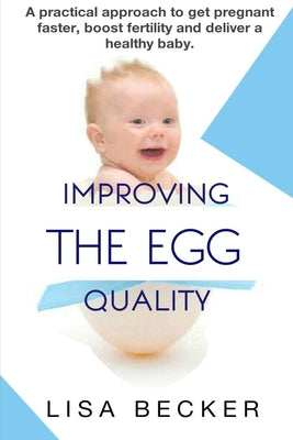 Improving the Egg Quality: A practical approach to get pregnant faster, boost fertility and deliver a healthy baby.