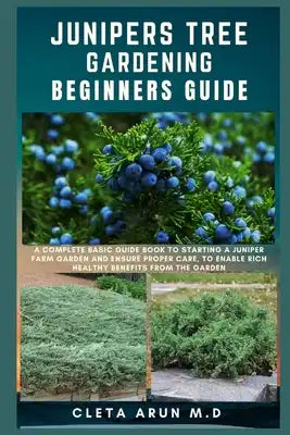 Junipers Tree Gardening Beginners Guide: A Complete Basic Guide Book to Starting a Juniper Farm Garden and Ensure Proper Care, to Enable Rich Healthy