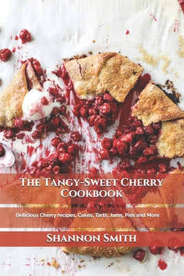The Tangy-Sweet Cherry Cookbook: Delicious Cherry recipes, Cakes, Tarts, Jams, Pies and More
