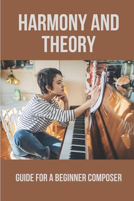Harmony And Theory: Guide For A Beginner Composer: Basic Harmony Theory
