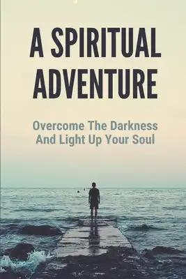 A Spiritual Adventure: Overcome The Darkness And Light Up Your Soul: Spiritual Formation