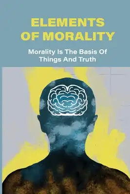 Elements Of Morality: Morality Is The Basis Of Things And Truth: Moral Judgment Basis