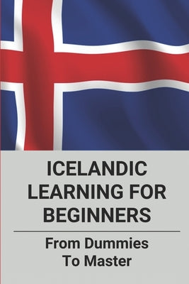 Icelandic Learning For Beginners: From Dummies To Master: How To Learn Icelandic Quickly