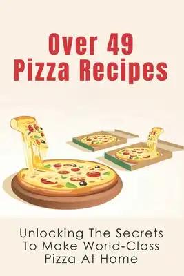 Over 49 Pizza Recipes: Unlocking The Secrets To Make World-Class Pizza At Home: Delicious Pizza Recipes Guide