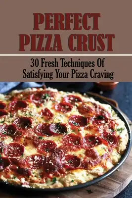 Perfect Pizza Crust: 30 Fresh Techniques Of Satisfying Your Pizza Craving: Pizza Crust Recipe No Yeast