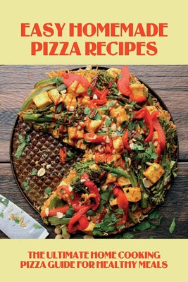 Easy Homemade Pizza Recipes: The Ultimate Home Cooking Pizza Guide For Healthy Meals: Detailed Directions On How To Make Pizza For Vegans