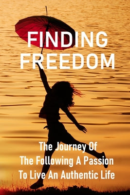 Finding Freedom: The Journey Of The Following A Passion To Live An Authentic Life: Overcome Meaning