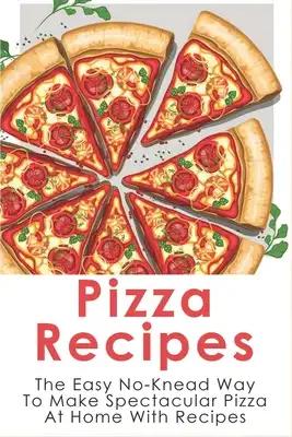 Pizza Recipes: The Easy No-Knead Way To Make Spectacular Pizza At Home With Recipes: Easy Pizza Cookbook