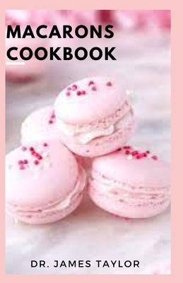 Macarons Cookbook: Quick And Easy Delicious Macaron Baking Recipes And Everything You Need To Know TO Be A Pro Macaron Baker