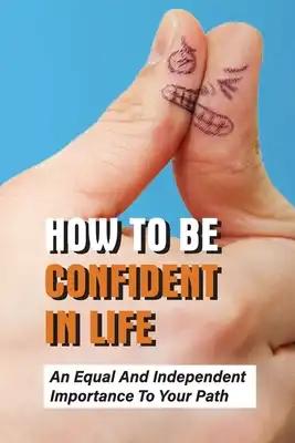 How To Be Confident In Life: An Equal And Independent Importance To Your Path: Walk Along With Purpose And Confidence