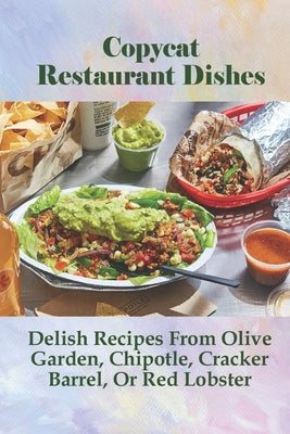 Copycat Restaurant Dishes- Delish Recipes From Olive Garden, Chipotle, Cracker Barrel, Or Red Lobster: Copycat Restaurant Recipes Cookbook