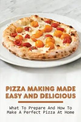 Pizza Making Made Easy And Delicious: What To Prepare And How To Make A Perfect Pizza At Home: Delicious Pizza Base Recipes