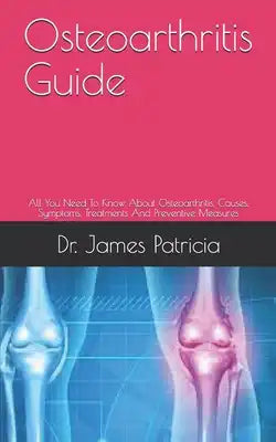 Osteoarthritis Guide: All You Need To Know About Osteoarthritis, Causes, Symptoms, Treatments And Preventive Measures
