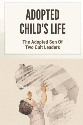 Adopted Child's Life: The Adopted Son Of Two Cult Leaders: Journey To Escape From Susan Alamo