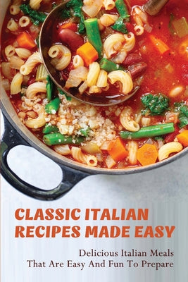 Classic Italian Recipes Made Easy: Delicious Italian Meals That Are Easy And Fun To Prepare: Italian Recipes