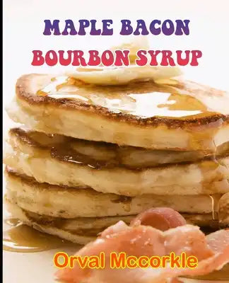 Maple Bacon Bourbon Syrup: 150 recipe Delicious and Easy The Ultimate Practical Guide Easy bakes Recipes From Around The World maple bacon bourbo