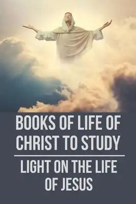 Books Of Life Of Christ To Study: Light On The Life Of Jesus: Book Of Revelation In The Bible Explain