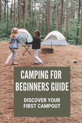 Camping For Beginners Guide: Discover Your First Campout: Camping Tips For Beginners