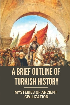A Brief Outline Of Turkish History: Mysteries Of Ancient Civilization: Mysteries Of Turkey Legacy