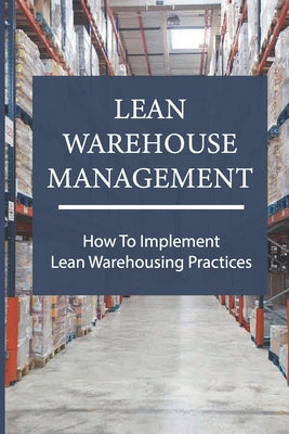 Lean Warehouse Management: How To Implement Lean Warehousing Practices: Lean Manufacturing Process