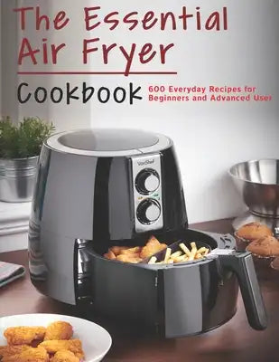 The Essential Air Fryer Cookbook: 600 Everyday Recipes for Beginners and Advanced User