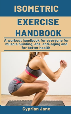 Isometric Exercise Handbook: A workout handbook for everyone for muscle building, abs, anti-aging and for better health