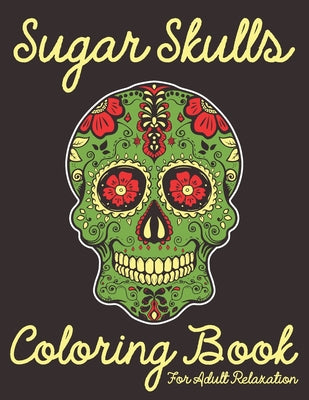 Sugar Skulls Coloring Book For Adult Relaxation: An Adult Sugar Skulls Coloring Book Designs for Anti-Stress Relief and Relaxation