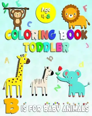 Coloring Book Toddler B is for baby animals: coloring books for toddlers age Age 4-8 Sweet fun with Letters ABC, alphabet, Colors, shapes and baby Ani
