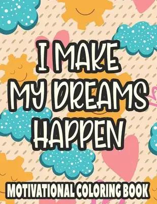 I Make My Dreams Happen Motivational Coloring Book: Adult Coloring Sheets For Enhancing Positivity, Calming And Inspiring Illustrations To Color