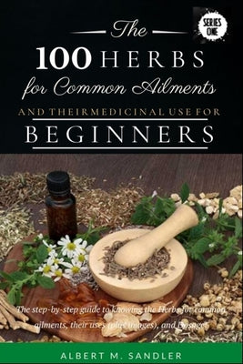 The 100 Herbs for Common Ailments and Their Medicinal Use for Beginners: The step-by-step guide to knowing the Herbs for common ailments, their uses (