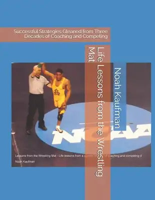 Life Lessons from the Wrestling Mat: Successful Strategies Gleaned from Three Decades of Coaching and Competing