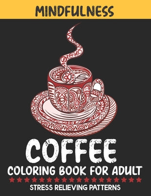 Mindfulness Coffee Coloring Book For Adult Stress Relieving Patterns: An Adult Coffee coloring book for stress relieving designs to Bring You Back to