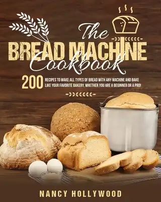 The Bread Machine Cookbook: 200 recipes to make all types of bread with any machine and bake like your favorite bakery, whether you are a beginner or