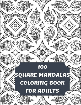 100 Square Mandalas Coloring Book For Adults: 100 Creative Square Mandalas Coloring Pages for Inspiration, Relaxing Patterns Coloring Book