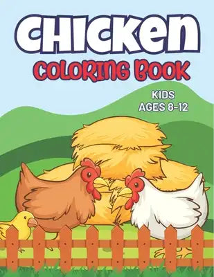 Chicken Coloring Book Kids Ages 8-12: Great Gift for Who Loves Chicken and Rooster, Cute, Adorable and Funny Chicken and Rooster Coloring and Activity