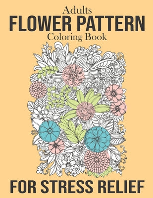 Adults Flower Pattern Coloring Book For Stress Relief: Nice Flower Pattern Coloring Book for Adults Women And Men to Relieve Stress. Doodle Flower Pat