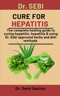 Dr. Sebi Cure For Hepatitis: The Complete Healing Guide To Curing Hepatitis, Hepatitis B Using Dr. Sebi Approved Herbs And Diet Methods