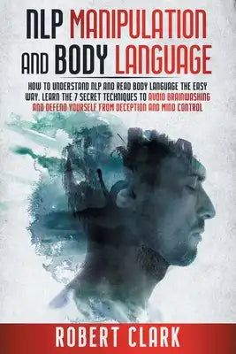 Nlp Manipulation and Body Language: How To Understand NLP And Read Body Language The Easy Way. Learn The 7 Secret Techniques To Avoid Brainwashing And